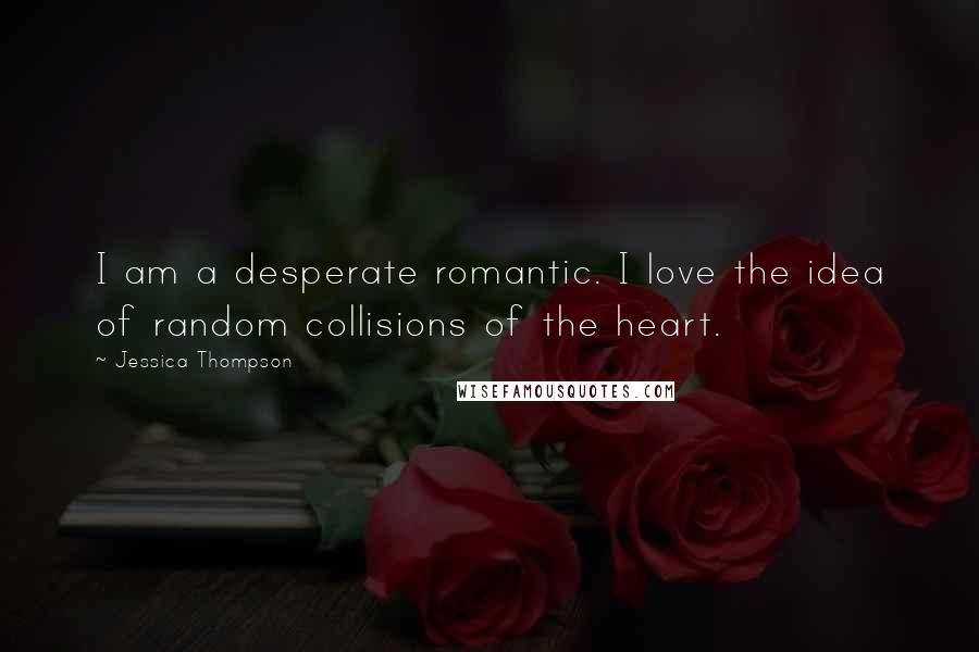 Jessica Thompson Quotes: I am a desperate romantic. I love the idea of random collisions of the heart.