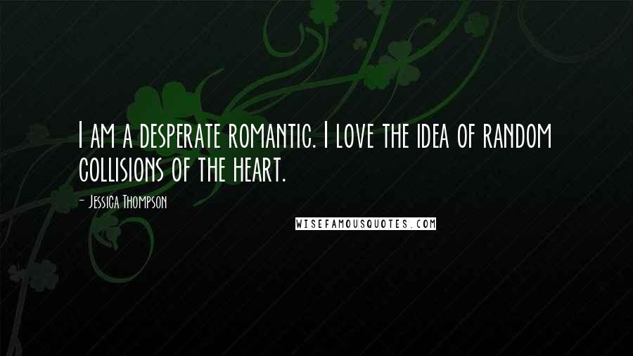 Jessica Thompson Quotes: I am a desperate romantic. I love the idea of random collisions of the heart.