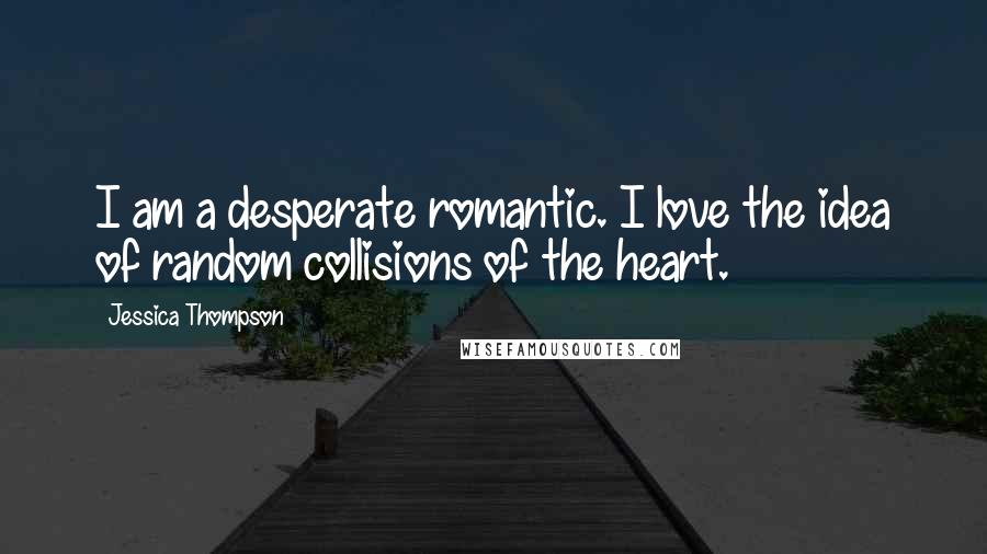 Jessica Thompson Quotes: I am a desperate romantic. I love the idea of random collisions of the heart.