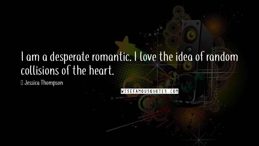 Jessica Thompson Quotes: I am a desperate romantic. I love the idea of random collisions of the heart.