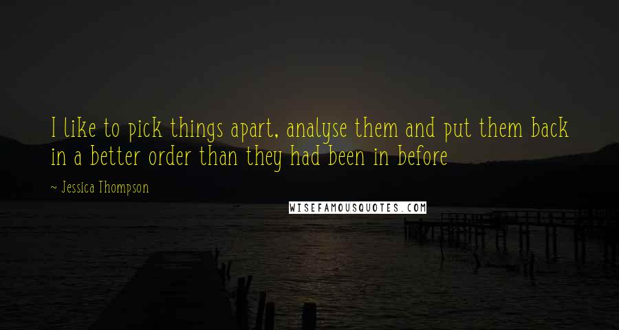 Jessica Thompson Quotes: I like to pick things apart, analyse them and put them back in a better order than they had been in before