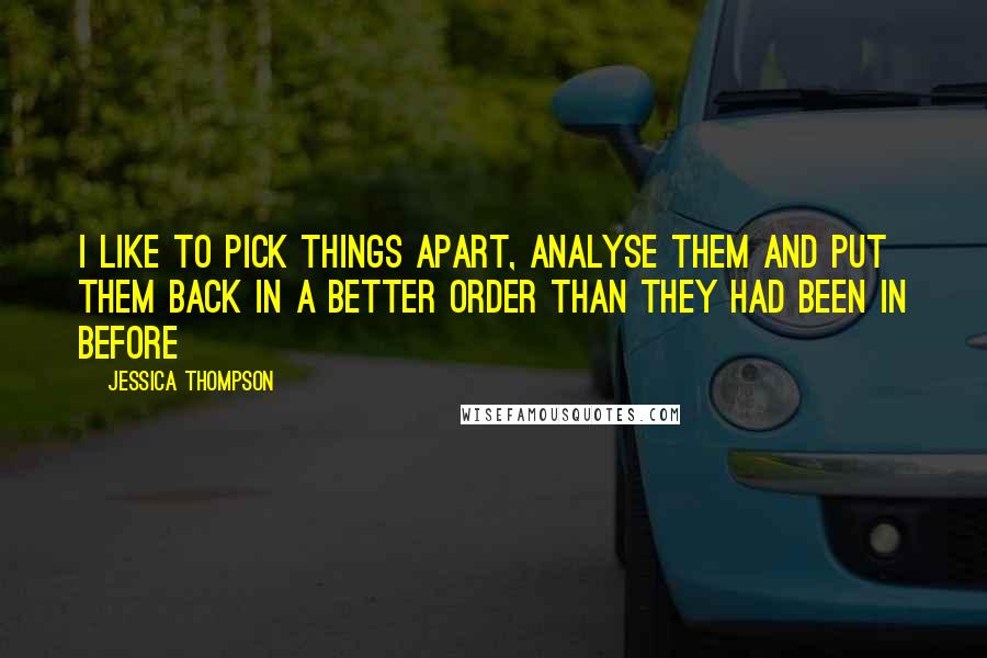 Jessica Thompson Quotes: I like to pick things apart, analyse them and put them back in a better order than they had been in before