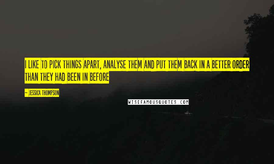 Jessica Thompson Quotes: I like to pick things apart, analyse them and put them back in a better order than they had been in before