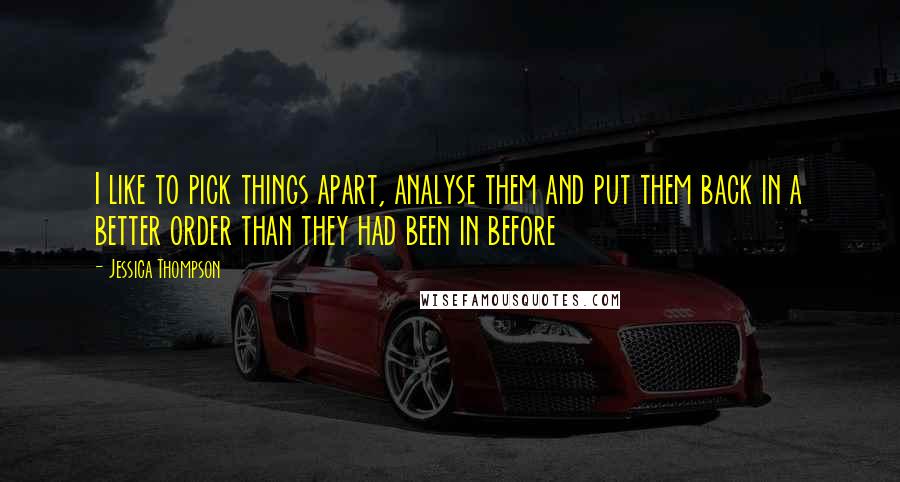 Jessica Thompson Quotes: I like to pick things apart, analyse them and put them back in a better order than they had been in before