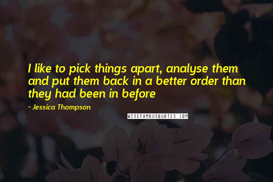 Jessica Thompson Quotes: I like to pick things apart, analyse them and put them back in a better order than they had been in before