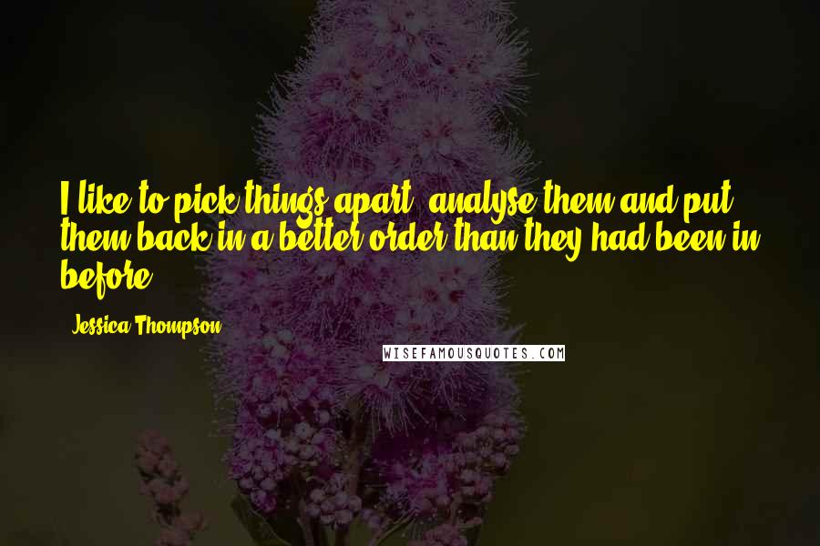 Jessica Thompson Quotes: I like to pick things apart, analyse them and put them back in a better order than they had been in before