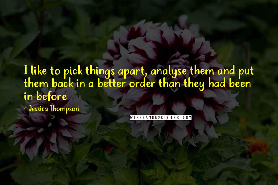 Jessica Thompson Quotes: I like to pick things apart, analyse them and put them back in a better order than they had been in before