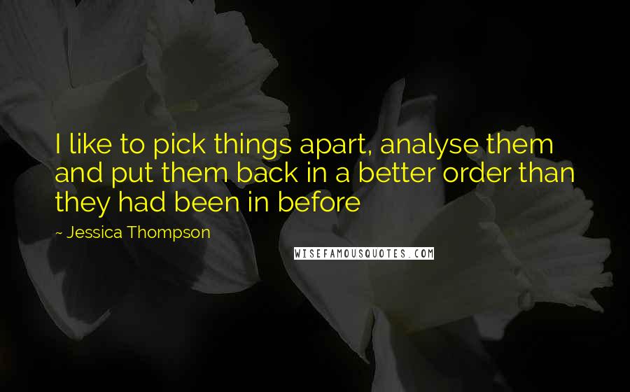 Jessica Thompson Quotes: I like to pick things apart, analyse them and put them back in a better order than they had been in before