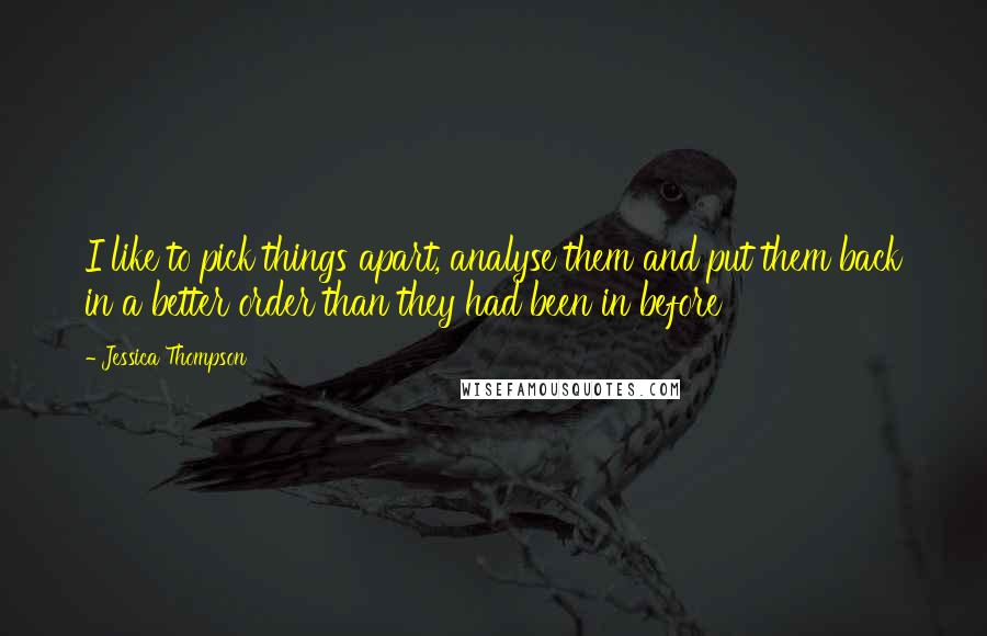 Jessica Thompson Quotes: I like to pick things apart, analyse them and put them back in a better order than they had been in before