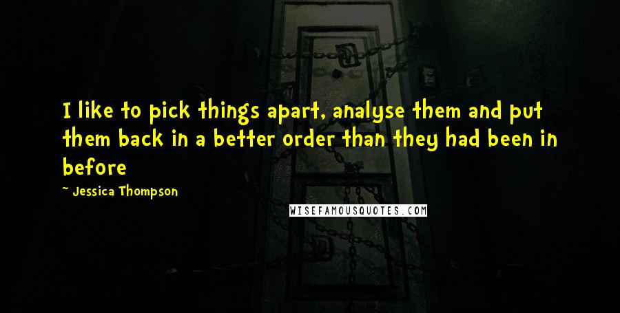 Jessica Thompson Quotes: I like to pick things apart, analyse them and put them back in a better order than they had been in before