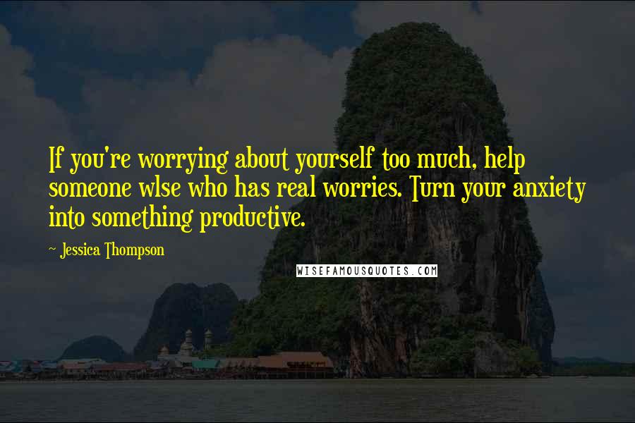 Jessica Thompson Quotes: If you're worrying about yourself too much, help someone wlse who has real worries. Turn your anxiety into something productive.