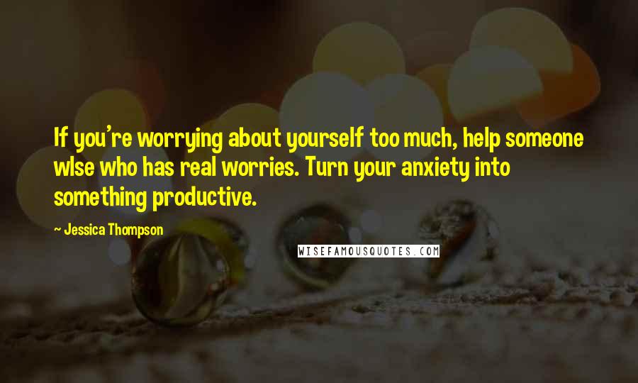 Jessica Thompson Quotes: If you're worrying about yourself too much, help someone wlse who has real worries. Turn your anxiety into something productive.