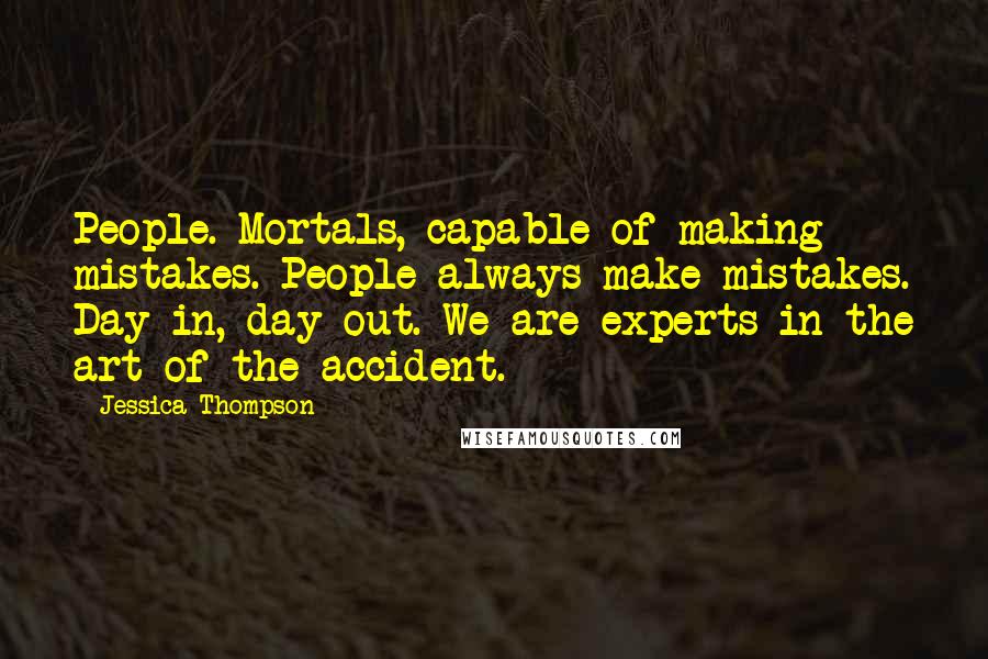 Jessica Thompson Quotes: People. Mortals, capable of making mistakes. People always make mistakes. Day in, day out. We are experts in the art of the accident.