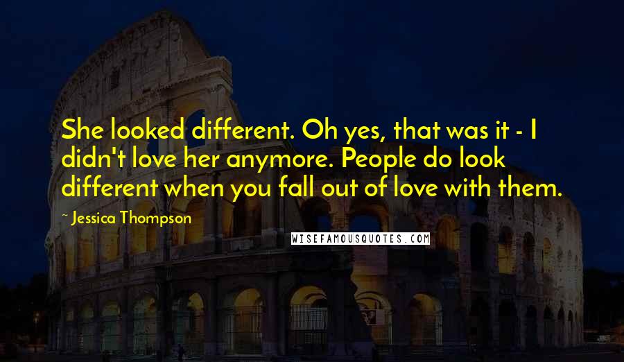 Jessica Thompson Quotes: She looked different. Oh yes, that was it - I didn't love her anymore. People do look different when you fall out of love with them.