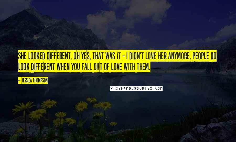 Jessica Thompson Quotes: She looked different. Oh yes, that was it - I didn't love her anymore. People do look different when you fall out of love with them.