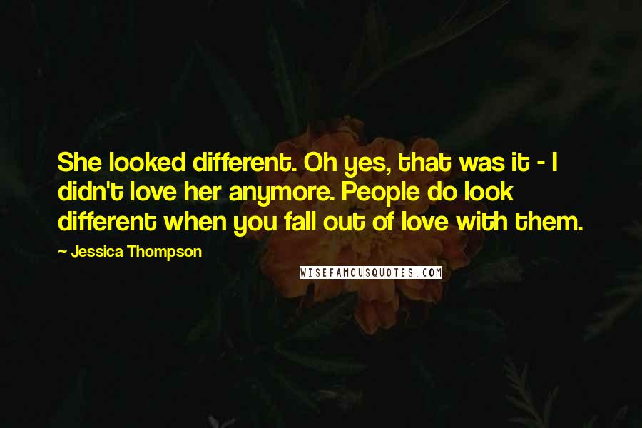 Jessica Thompson Quotes: She looked different. Oh yes, that was it - I didn't love her anymore. People do look different when you fall out of love with them.