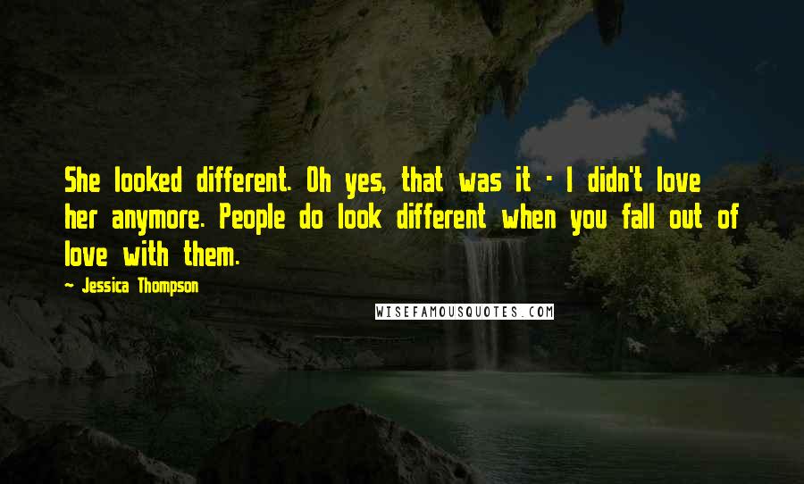 Jessica Thompson Quotes: She looked different. Oh yes, that was it - I didn't love her anymore. People do look different when you fall out of love with them.