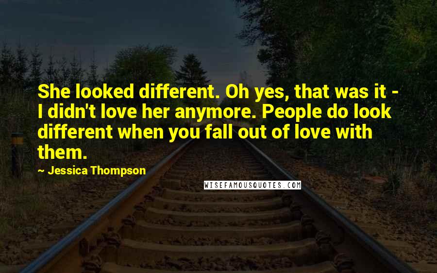 Jessica Thompson Quotes: She looked different. Oh yes, that was it - I didn't love her anymore. People do look different when you fall out of love with them.