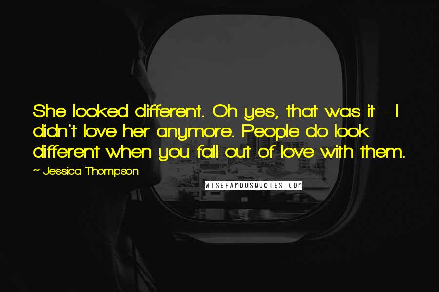 Jessica Thompson Quotes: She looked different. Oh yes, that was it - I didn't love her anymore. People do look different when you fall out of love with them.