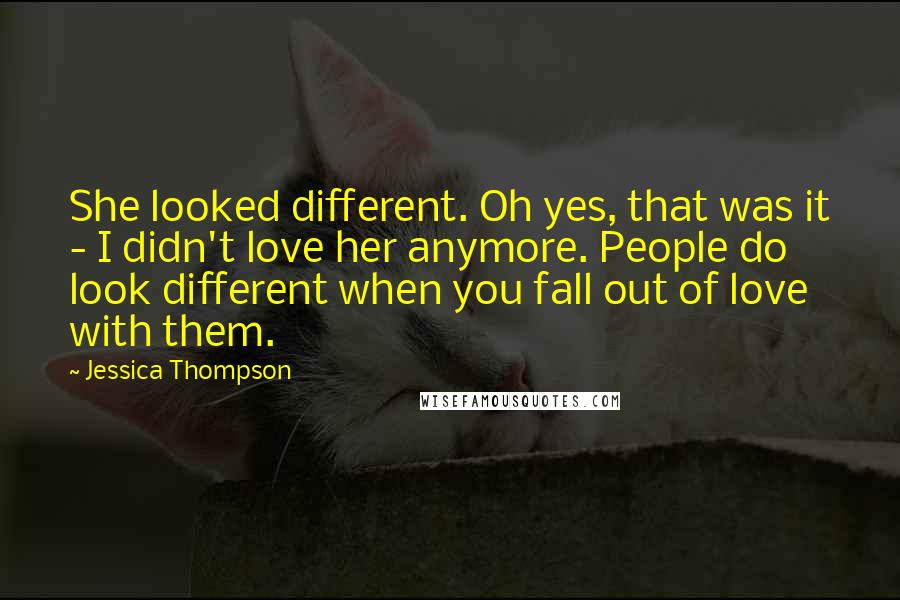 Jessica Thompson Quotes: She looked different. Oh yes, that was it - I didn't love her anymore. People do look different when you fall out of love with them.