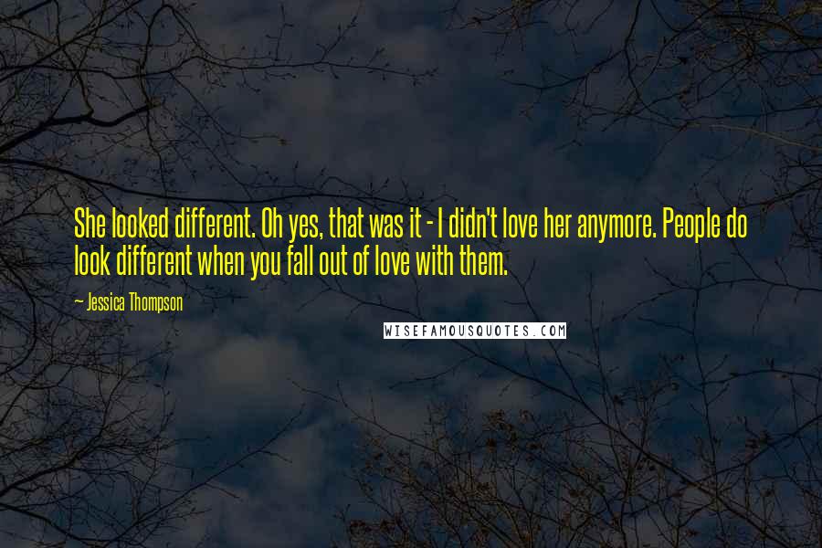 Jessica Thompson Quotes: She looked different. Oh yes, that was it - I didn't love her anymore. People do look different when you fall out of love with them.