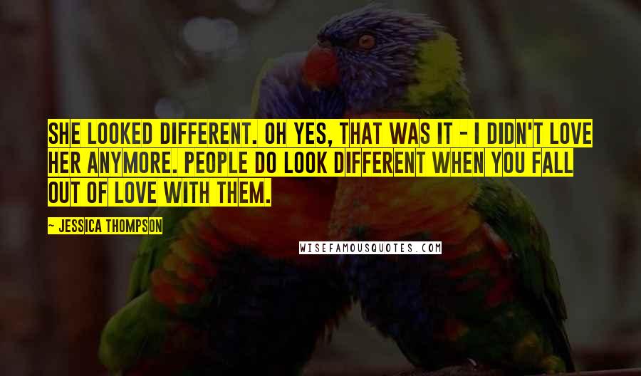 Jessica Thompson Quotes: She looked different. Oh yes, that was it - I didn't love her anymore. People do look different when you fall out of love with them.