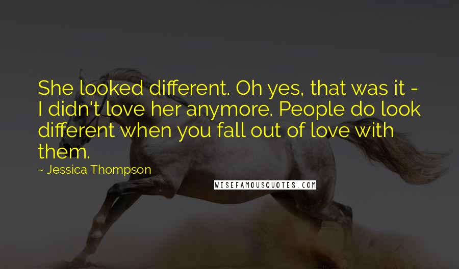 Jessica Thompson Quotes: She looked different. Oh yes, that was it - I didn't love her anymore. People do look different when you fall out of love with them.