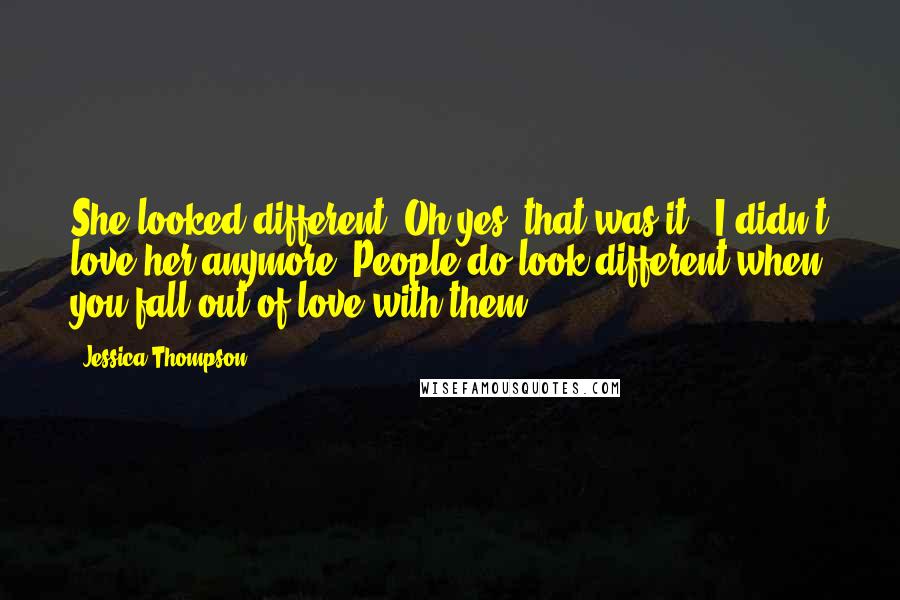 Jessica Thompson Quotes: She looked different. Oh yes, that was it - I didn't love her anymore. People do look different when you fall out of love with them.