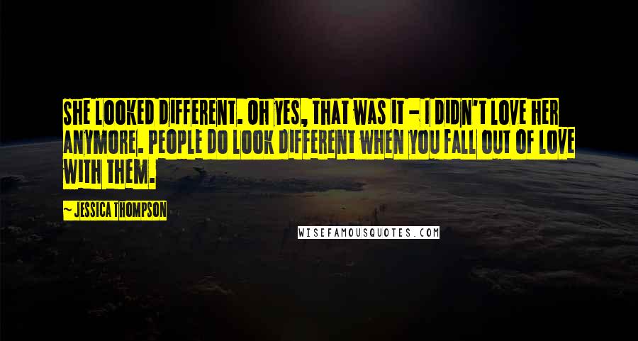 Jessica Thompson Quotes: She looked different. Oh yes, that was it - I didn't love her anymore. People do look different when you fall out of love with them.