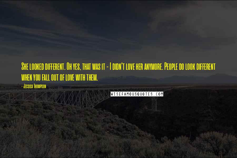 Jessica Thompson Quotes: She looked different. Oh yes, that was it - I didn't love her anymore. People do look different when you fall out of love with them.