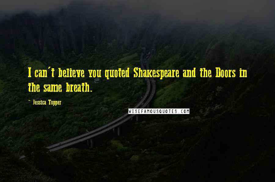 Jessica Topper Quotes: I can't believe you quoted Shakespeare and the Doors in the same breath.