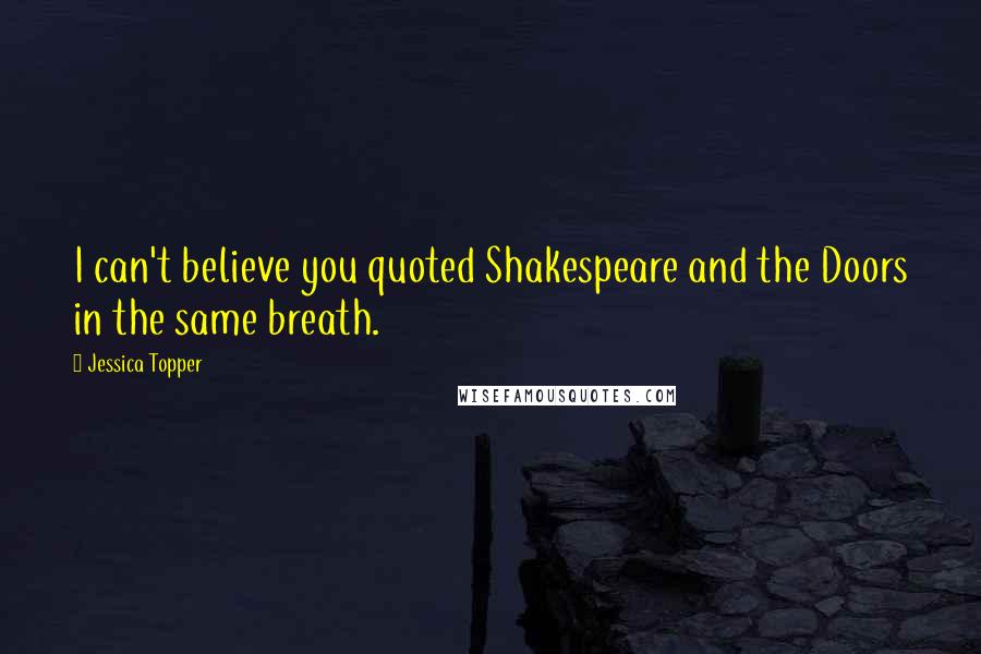 Jessica Topper Quotes: I can't believe you quoted Shakespeare and the Doors in the same breath.