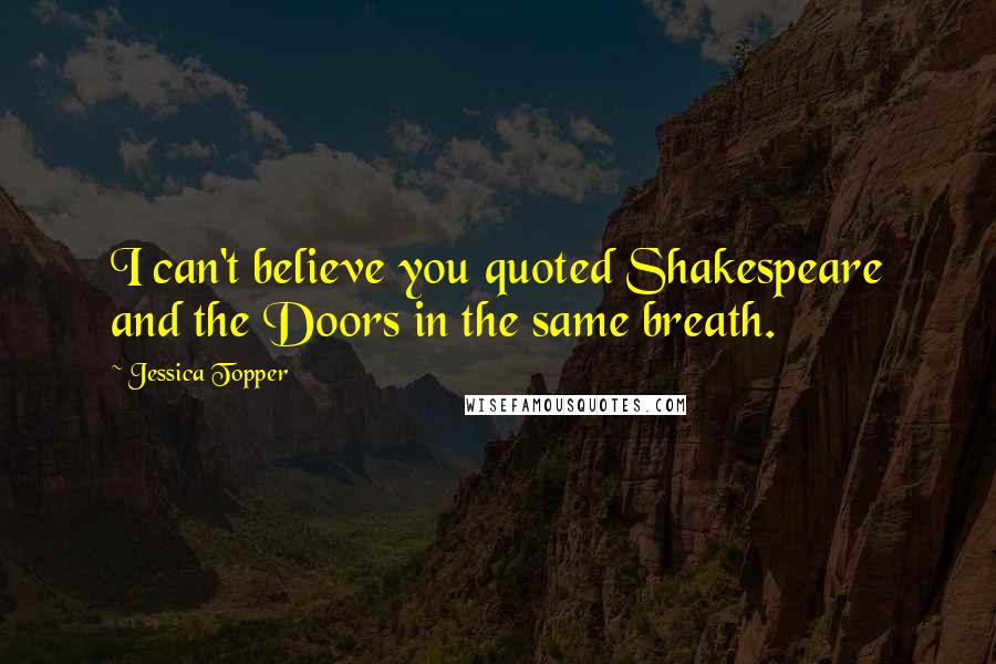 Jessica Topper Quotes: I can't believe you quoted Shakespeare and the Doors in the same breath.