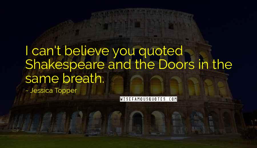 Jessica Topper Quotes: I can't believe you quoted Shakespeare and the Doors in the same breath.