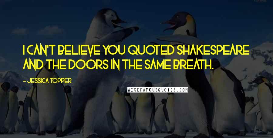 Jessica Topper Quotes: I can't believe you quoted Shakespeare and the Doors in the same breath.
