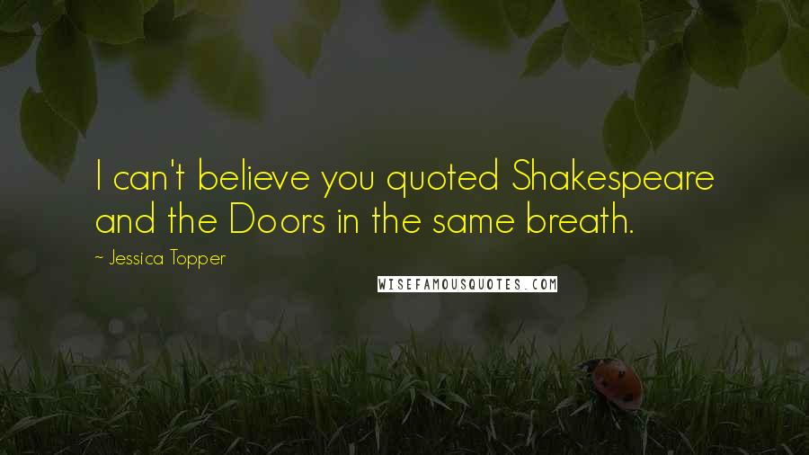 Jessica Topper Quotes: I can't believe you quoted Shakespeare and the Doors in the same breath.