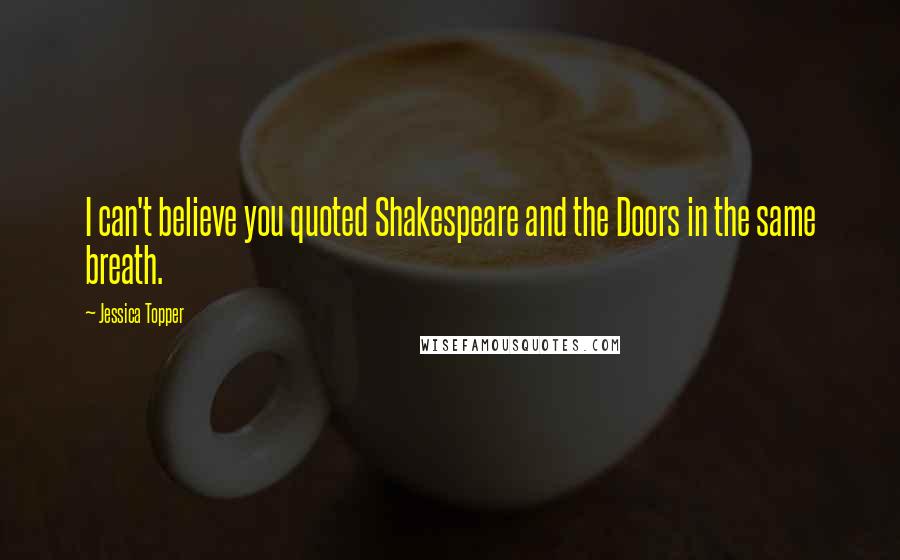 Jessica Topper Quotes: I can't believe you quoted Shakespeare and the Doors in the same breath.