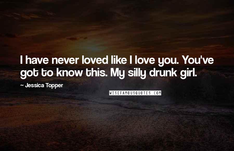 Jessica Topper Quotes: I have never loved like I love you. You've got to know this. My silly drunk girl.