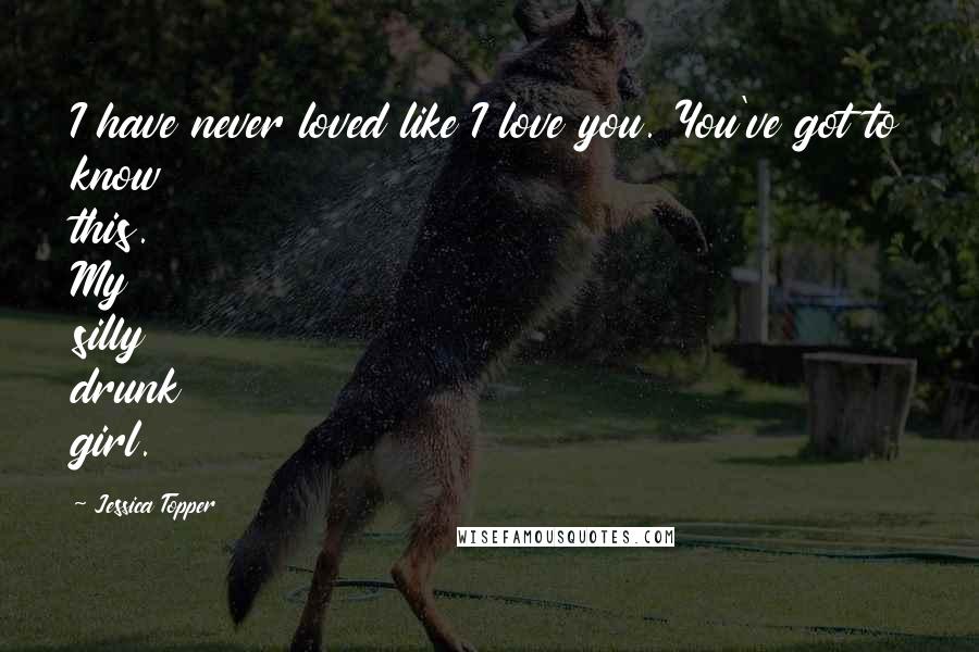 Jessica Topper Quotes: I have never loved like I love you. You've got to know this. My silly drunk girl.