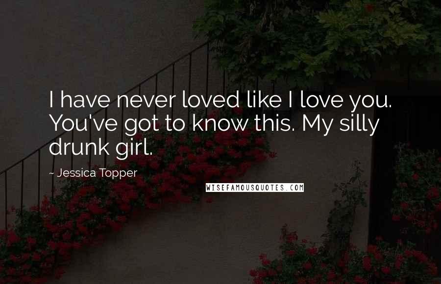 Jessica Topper Quotes: I have never loved like I love you. You've got to know this. My silly drunk girl.