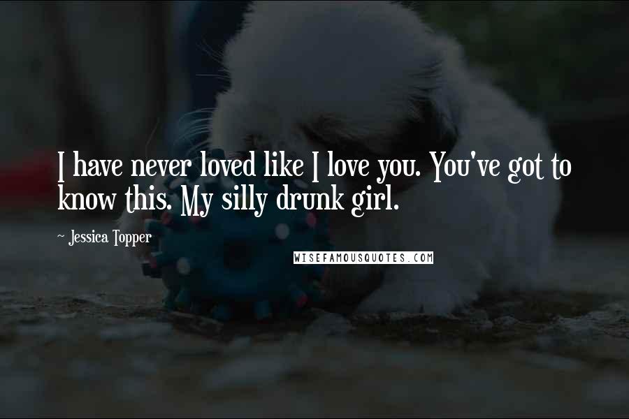 Jessica Topper Quotes: I have never loved like I love you. You've got to know this. My silly drunk girl.