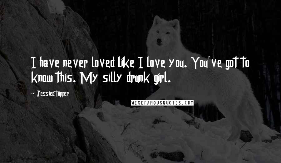 Jessica Topper Quotes: I have never loved like I love you. You've got to know this. My silly drunk girl.