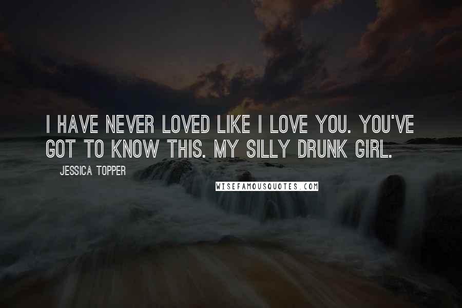 Jessica Topper Quotes: I have never loved like I love you. You've got to know this. My silly drunk girl.