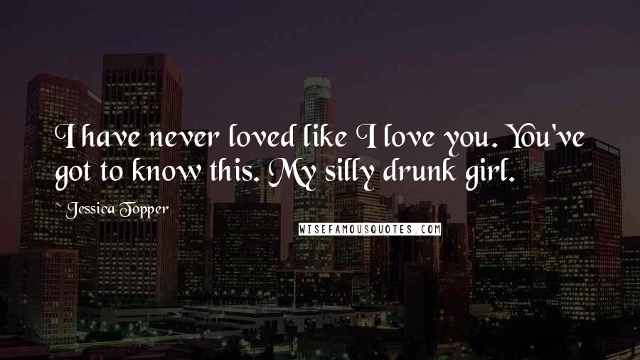 Jessica Topper Quotes: I have never loved like I love you. You've got to know this. My silly drunk girl.