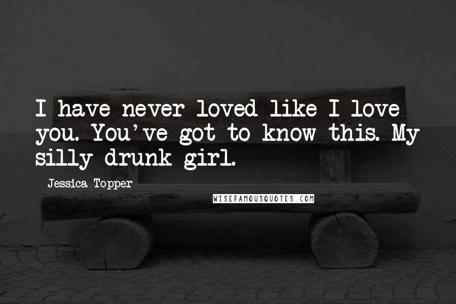 Jessica Topper Quotes: I have never loved like I love you. You've got to know this. My silly drunk girl.