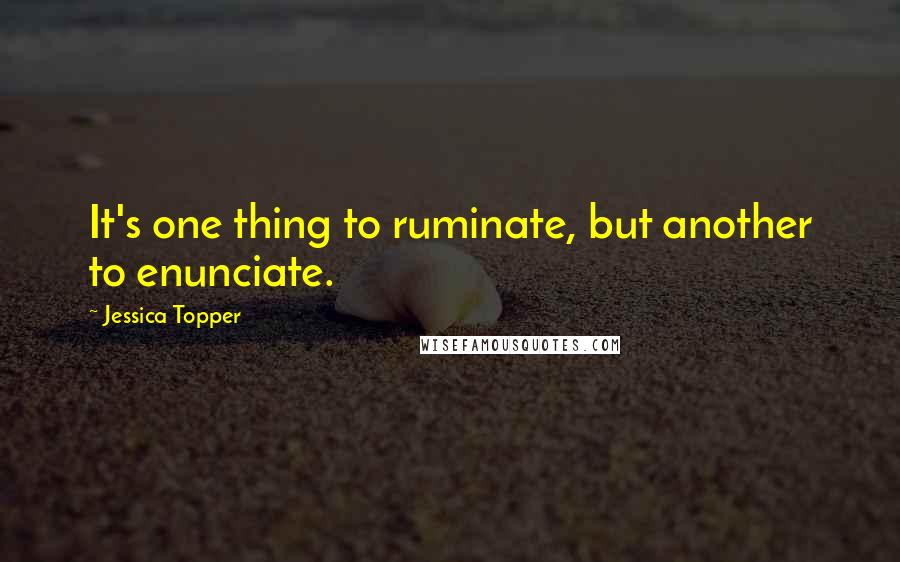 Jessica Topper Quotes: It's one thing to ruminate, but another to enunciate.