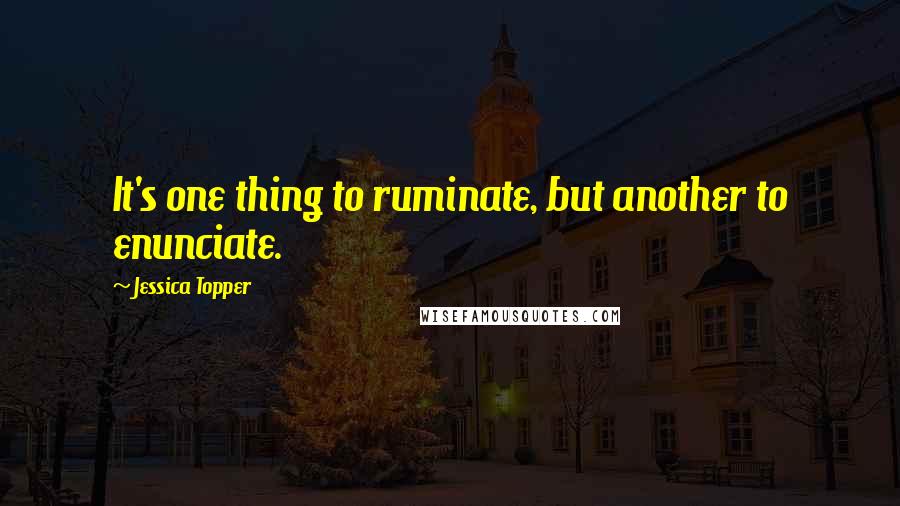 Jessica Topper Quotes: It's one thing to ruminate, but another to enunciate.