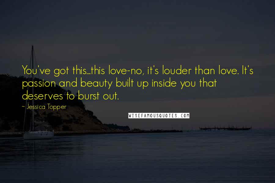 Jessica Topper Quotes: You've got this...this love-no, it's louder than love. It's passion and beauty built up inside you that deserves to burst out.