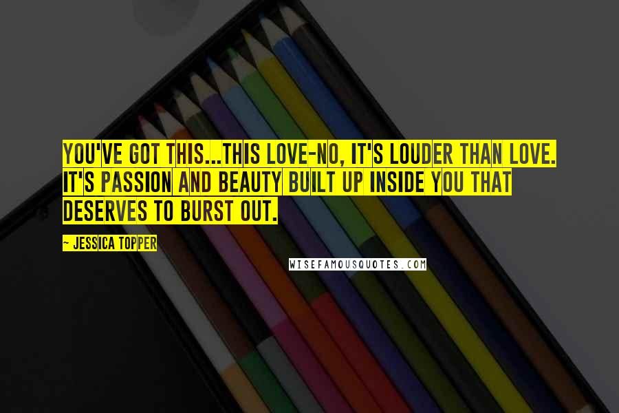 Jessica Topper Quotes: You've got this...this love-no, it's louder than love. It's passion and beauty built up inside you that deserves to burst out.