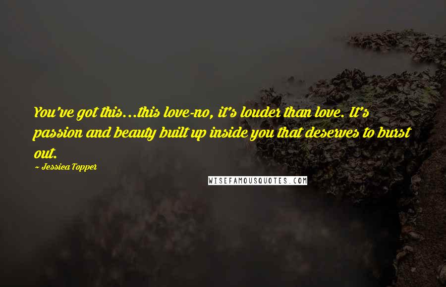 Jessica Topper Quotes: You've got this...this love-no, it's louder than love. It's passion and beauty built up inside you that deserves to burst out.